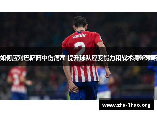 如何应对巴萨阵中伤病潮 提升球队应变能力和战术调整策略 如何应对巴萨阵中伤病潮 提升球队应变能力和战术调整策略