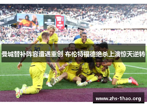 曼城替补阵容遭遇重创 布伦特福德绝杀上演惊天逆转 曼城替补阵容遭遇重创 布伦特福德绝杀上演惊天逆转