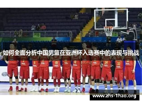 如何全面分析中国男篮在亚洲杯入选赛中的表现与挑战