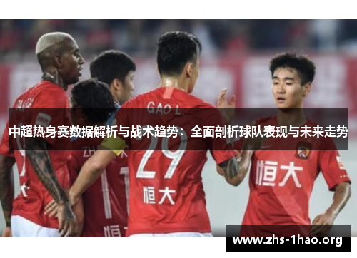 中超热身赛数据解析与战术趋势:全面剖析球队表现与未来走势 中超热身赛数据解析与战术趋势:全面剖析球队表现与未来走势